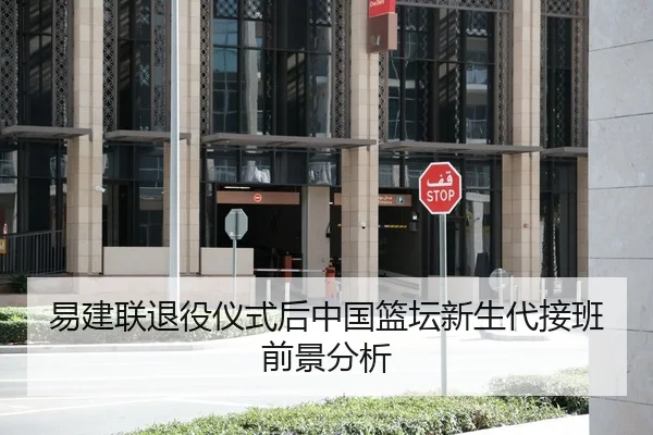 易建联退役仪式后中国篮坛新生代接班前景分析